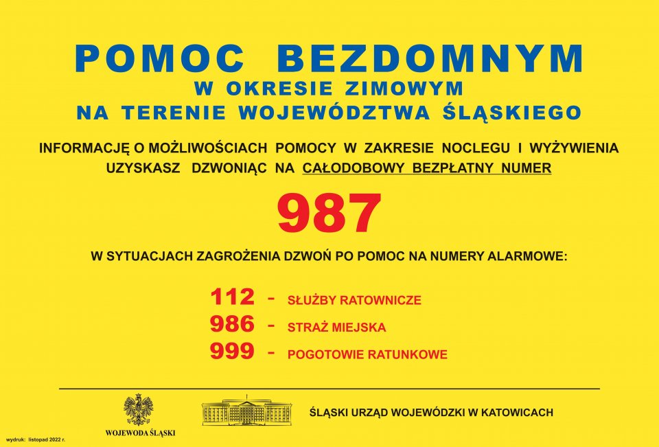 Na żółtym tle napisy: Pomoc bezdomnym w okresie zimowym na terenie województwa śląskiego. Informację o możliwościach pomocy w zakresie noclegu i wyżywienia uzyskasz dzwoniąc na całodobowy bezpłatny numer 987. W sytuacjach zagrożenia dzwoń po pomoc na numery alarmowe: 112-służby ratownicze, 986-Straż Miejska, 999-Pogotowie Ratunkowe. Na dole plakatu pod kreską napisy: Wojewoda Ślaski oraz Ślaski Urząd Wojewódzki