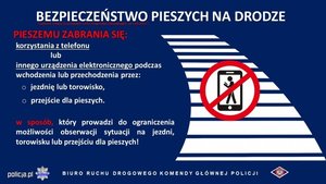 BEZPIECZEŃSTWO PIESZYCH NA DRODZE

PIESZEMU ZABRANIA SIĘ:

korzystania z telefonu

lub innego urządzenia elektronicznego podczas wchodzenia lub przechodzenia przez:

o jezdnię lub torowisko,

o przejście dla pieszych.

w sposób, który prowadzi do ograniczenia możliwości obserwacji sytuacji na jezdni, torowisku lub przejściu dla pieszych!